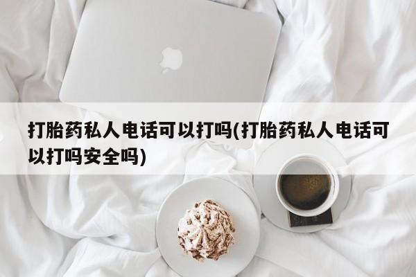 打胎药私人联系方式微信打胎药私人电话可以打吗(打胎药私人电话可以打吗安全吗)