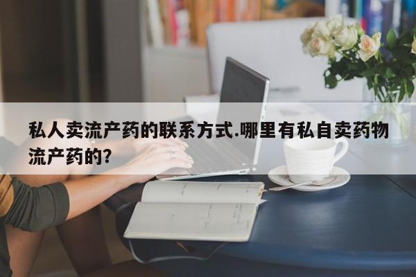 打胎药私人联系方式微信私人卖流产药的联系方式.哪里有私自卖药物流产药的？