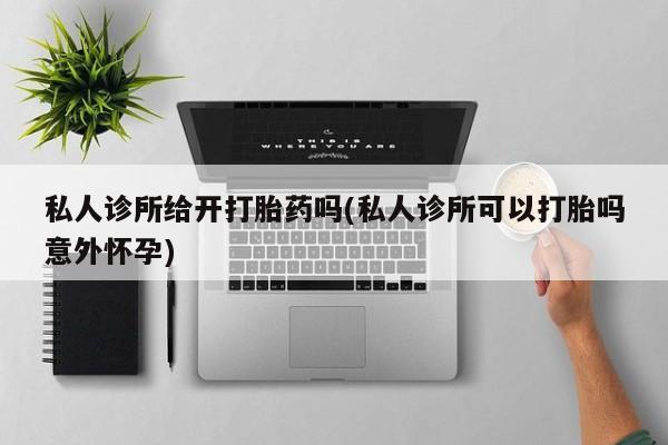 打胎药私人联系方式微信私人诊所给开打胎药吗(私人诊所可以打胎吗意外怀孕)