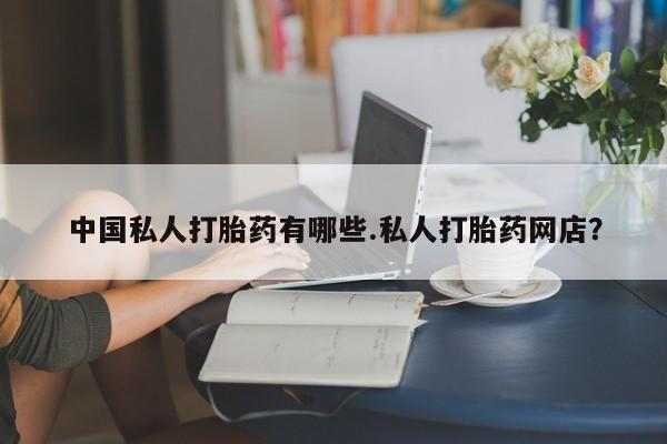 打胎药私人联系方式微信中国私人打胎药有哪些.私人打胎药网店？