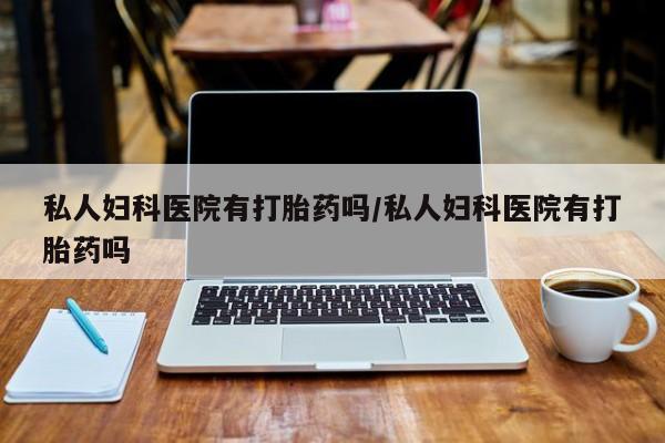 打胎药私人联系方式微信私人妇科医院有打胎药吗/私人妇科医院有打胎药吗