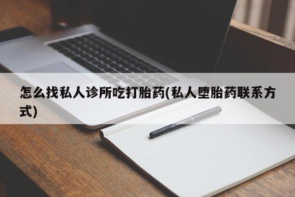 打胎药私人联系方式微信怎么找私人诊所吃打胎药(私人堕胎药联系方式)