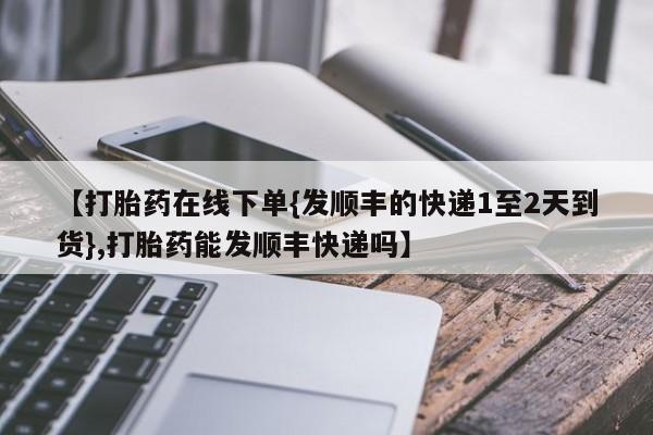 打胎药私人联系方式微信【打胎药在线下单{发顺丰的快递1至2天到货},打胎药能发顺丰快递吗】