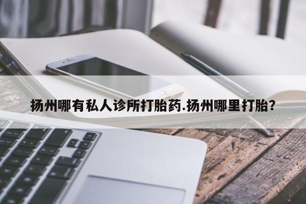 打胎药私人联系方式微信扬州哪有私人诊所打胎药.扬州哪里打胎？