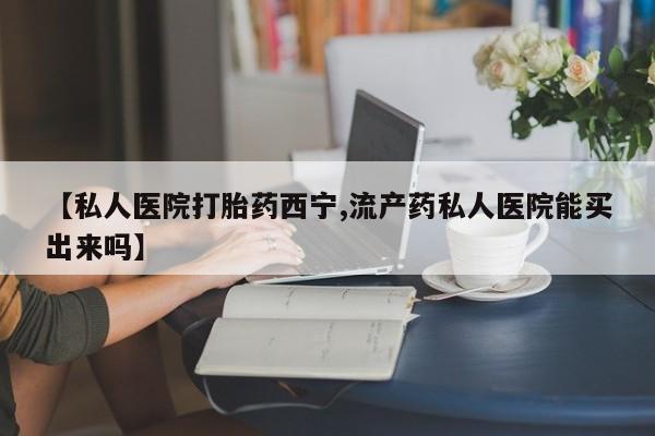 打胎药私人联系方式微信【私人医院打胎药西宁,流产药私人医院能买出来吗】