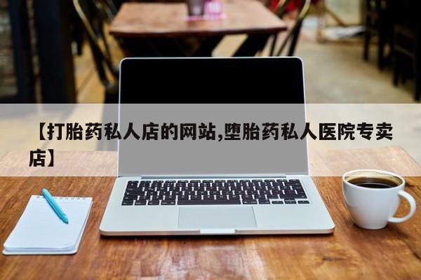 打胎药私人联系方式微信【打胎药私人店的网站,堕胎药私人医院专卖店】