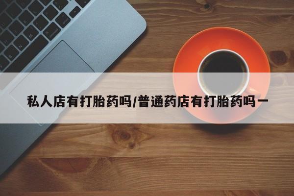 打胎药私人联系方式微信私人店有打胎药吗/普通药店有打胎药吗一