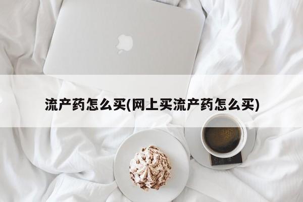打胎药私人联系方式微信流产药怎么买(网上买流产药怎么买)