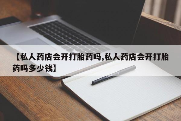 打胎药私人联系方式微信【私人药店会开打胎药吗,私人药店会开打胎药吗多少钱】