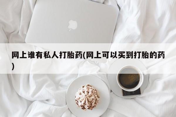 打胎药私人联系方式微信网上谁有私人打胎药(网上可以买到打胎的药)