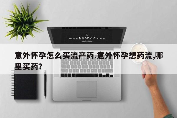 打胎药私人联系方式微信意外怀孕怎么买流产药.意外怀孕想药流,哪里买药？