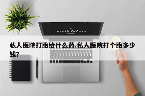 打胎药私人联系方式微信私人医院打胎给什么药.私人医院打个胎多少钱？