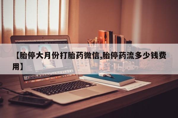 打胎药私人联系方式微信【胎停大月份打胎药微信,胎停药流多少钱费用】