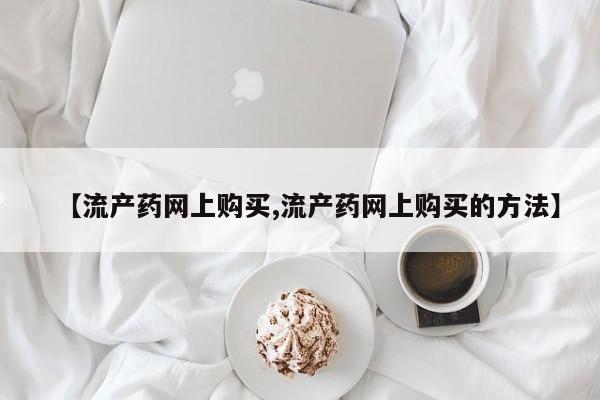 打胎药私人联系方式微信【流产药网上购买,流产药网上购买的方法】