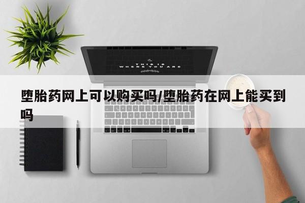 打胎药私人联系方式微信堕胎药网上可以购买吗/堕胎药在网上能买到吗