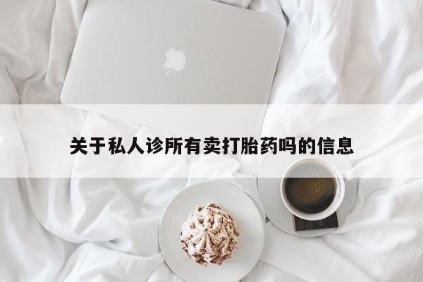 打胎药私人联系方式微信关于私人诊所有卖打胎药吗的信息
