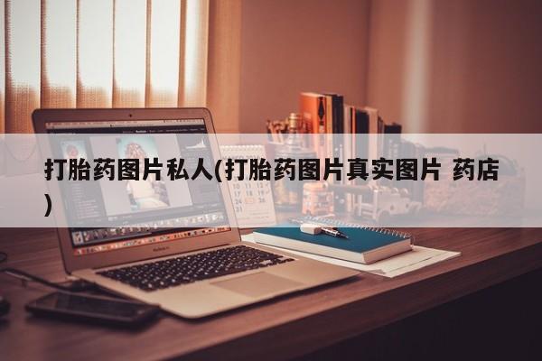 打胎药私人联系方式微信打胎药图片私人(打胎药图片真实图片 药店)
