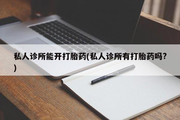 打胎药私人联系方式微信私人诊所能开打胎药(私人诊所有打胎药吗?)
