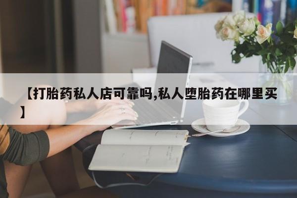打胎药私人联系方式微信【打胎药私人店可靠吗,私人堕胎药在哪里买】