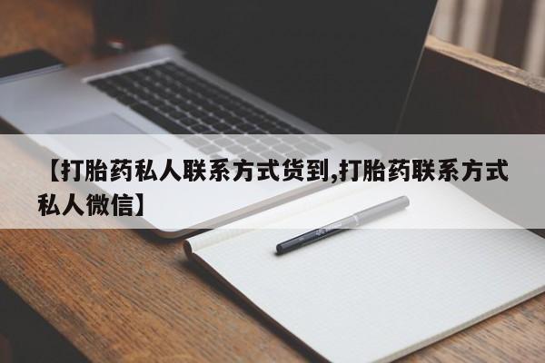 打胎药私人联系方式微信【打胎药私人联系方式货到,打胎药联系方式私人微信】