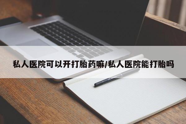 打胎药私人联系方式微信私人医院可以开打胎药嘛/私人医院能打胎吗