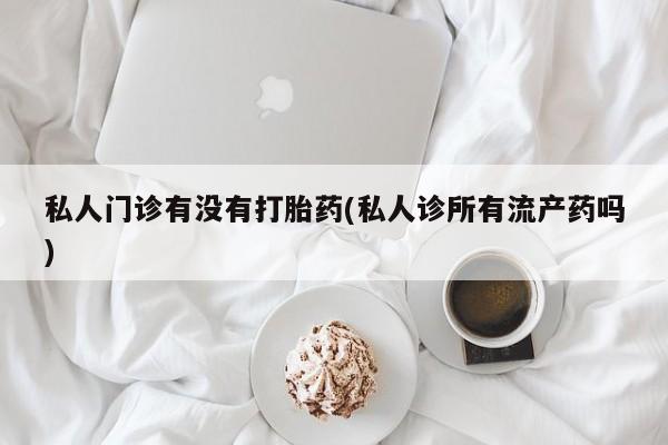打胎药私人联系方式微信私人门诊有没有打胎药(私人诊所有流产药吗)