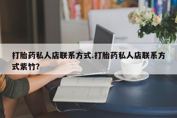 打胎药私人联系方式微信打胎药私人店联系方式.打胎药私人店联系方式紫竹？