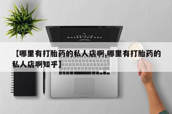 打胎药私人联系方式微信【哪里有打胎药的私人店啊,哪里有打胎药的私人店啊知乎】