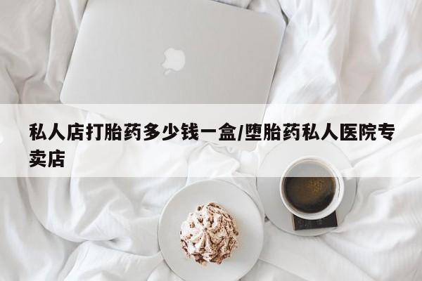 打胎药私人联系方式微信私人店打胎药多少钱一盒/堕胎药私人医院专卖店
