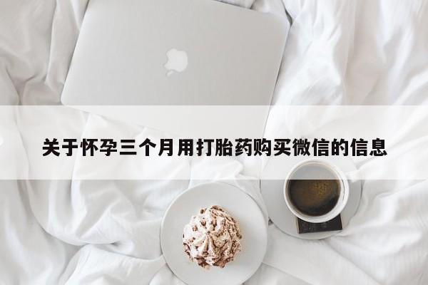 打胎药私人联系方式微信关于怀孕三个月用打胎药购买微信的信息