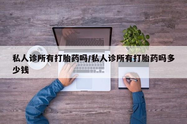 打胎药私人联系方式微信私人诊所有打胎药吗/私人诊所有打胎药吗多少钱