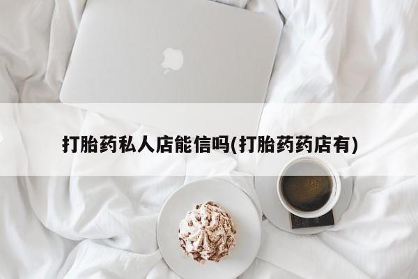 打胎药私人联系方式微信打胎药私人店能信吗(打胎药药店有)