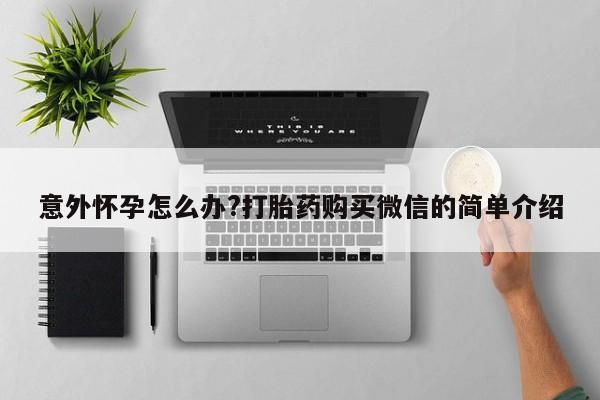 打胎药私人联系方式微信意外怀孕怎么办?打胎药购买微信的简单介绍