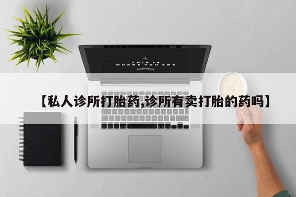 打胎药私人联系方式微信【私人诊所打胎药,诊所有卖打胎的药吗】
