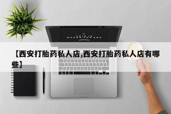 打胎药私人联系方式微信【西安打胎药私人店,西安打胎药私人店有哪些】