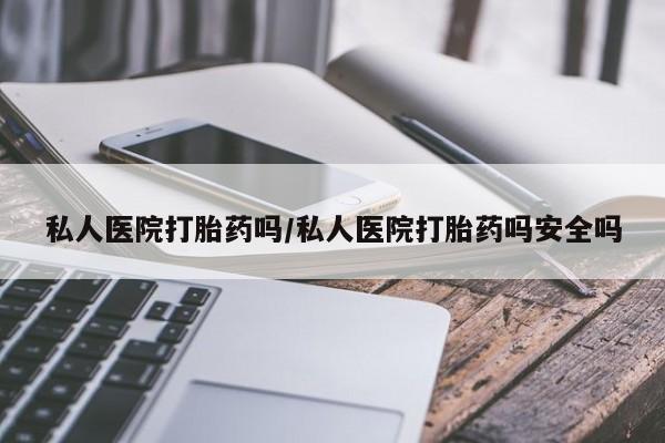 打胎药私人联系方式微信私人医院打胎药吗/私人医院打胎药吗安全吗
