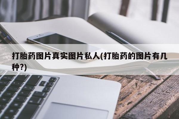 打胎药私人联系方式微信打胎药图片真实图片私人(打胎药的图片有几种?)