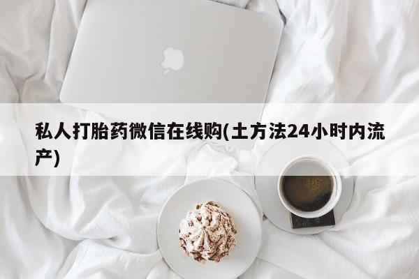 打胎药私人联系方式微信私人打胎药微信在线购(土方法24小时内流产)