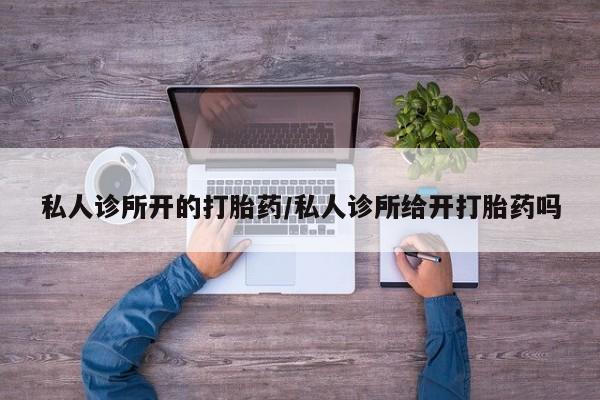 打胎药私人联系方式微信私人诊所开的打胎药/私人诊所给开打胎药吗