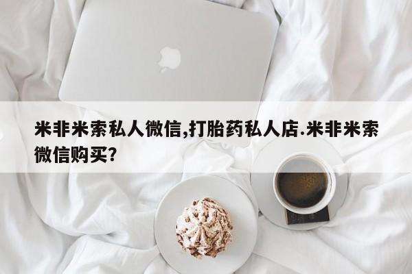 打胎药私人联系方式微信米非米索私人微信,打胎药私人店.米非米索微信购买？