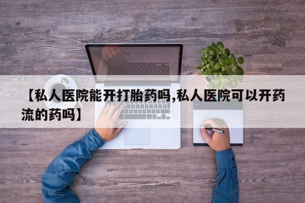 打胎药私人联系方式微信【私人医院能开打胎药吗,私人医院可以开药流的药吗】