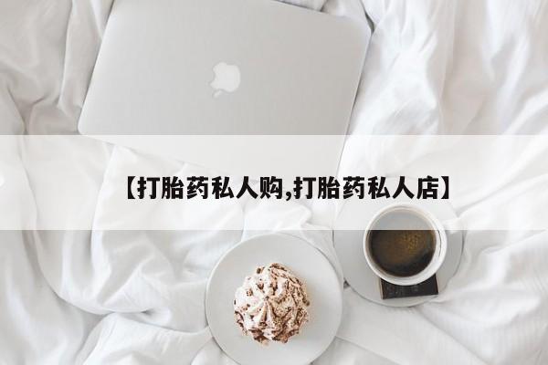 打胎药私人联系方式微信【打胎药私人购,打胎药私人店】