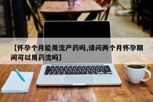 打胎药私人联系方式微信【怀孕个月能用流产药吗,请问两个月怀孕期间可以用药流吗】