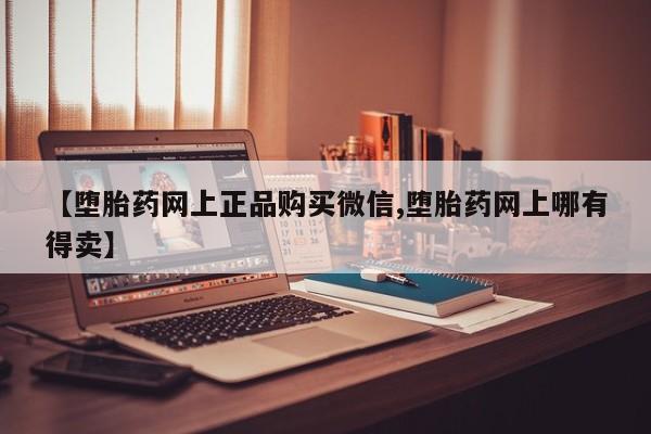 打胎药私人联系方式微信【堕胎药网上正品购买微信,堕胎药网上哪有得卖】
