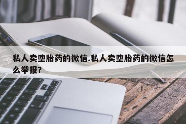 打胎药私人联系方式微信私人卖堕胎药的微信.私人卖堕胎药的微信怎么举报？