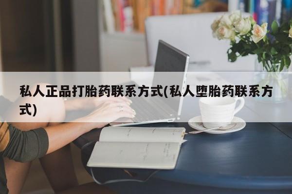 打胎药私人联系方式微信私人正品打胎药联系方式(私人堕胎药联系方式)