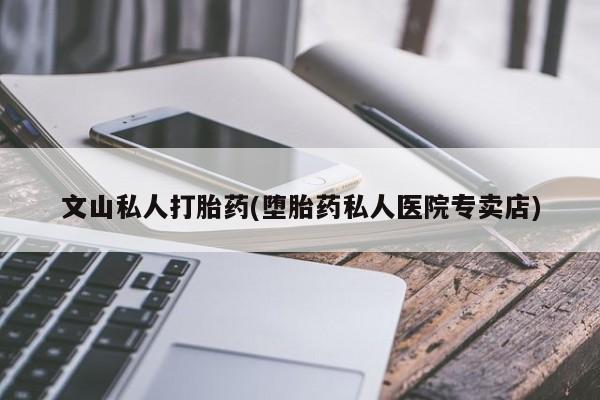 打胎药私人联系方式微信文山私人打胎药(堕胎药私人医院专卖店)