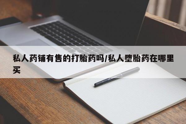打胎药私人联系方式微信私人药铺有售的打胎药吗/私人堕胎药在哪里买