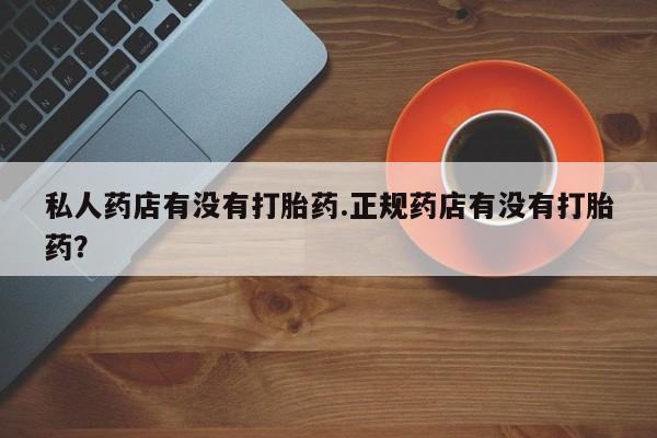 打胎药私人联系方式微信私人药店有没有打胎药.正规药店有没有打胎药？